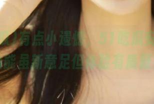 有点小遗憾，51吃瓜安卓官网功能虽新意足但体验有质疑？