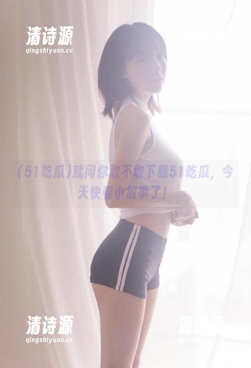就问你敢不敢下载51吃瓜,今天快看小故事了! 就问你敢不敢下载51吃瓜,今天快看小故事了!
