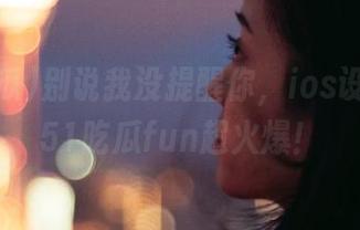 别说我没提醒你，ios设备上的51吃瓜fun超火爆！