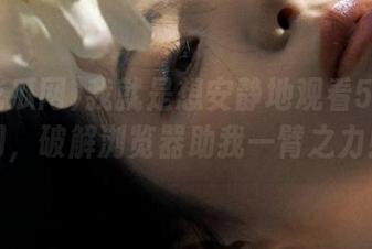 我就是想安静地观看51吃瓜网，破解浏览器助我一臂之力！