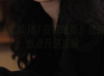 51在线吃瓜：这瓜真让人想点开链接啊