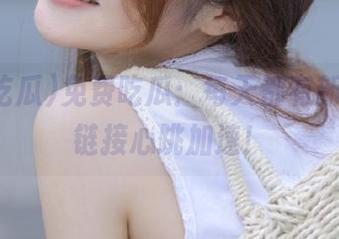 免费吃瓜：每天都有新剧情，链接心跳加速！