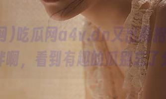 吃瓜网a4v.dn又出高招，安卓小伙伴啊，看到有趣的瓜别忘了分享哦
