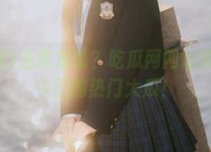 急需放毒？吃瓜网网址带你追踪今日的热门大瓜！