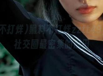黑料不打烊zztt49，直达社交圈最密集的瓜田