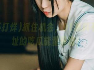 抓住机会，91黑料不打烊网址的吃瓜能量暴增！