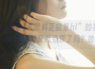 “黑料正能量hl”的视频又上线了，我的胃又要受罪了吗？哈哈！