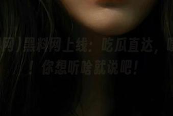 黑料网上线：吃瓜直达，噗哈哈！你想听啥就说吧！
