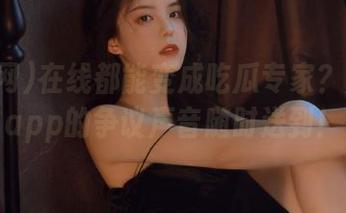 在线都能变成吃瓜专家？黑料网app的争议声音随时送到！